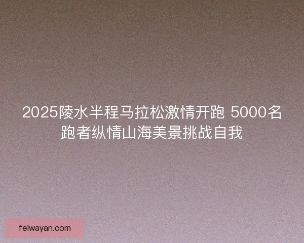 2025陵水半程马拉松激情开跑 5000名跑者纵情山海美景挑战自我