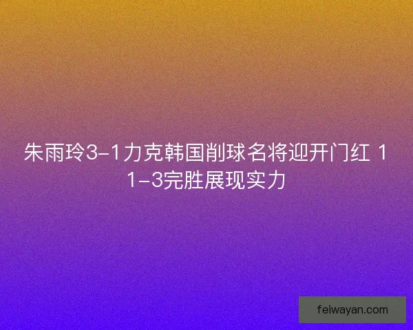 朱雨玲3-1力克韩国削球名将迎开门红 11-3完胜展现实力