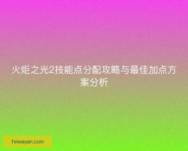 火炬之光2技能点分配攻略与最佳加点方案分析