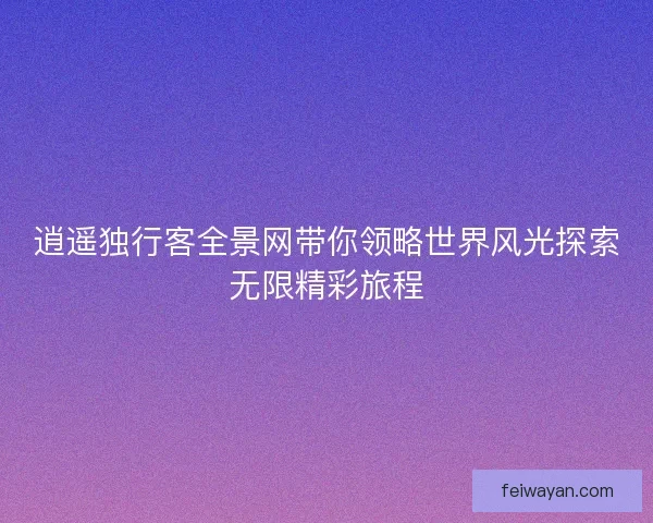 逍遥独行客全景网带你领略世界风光探索无限精彩旅程