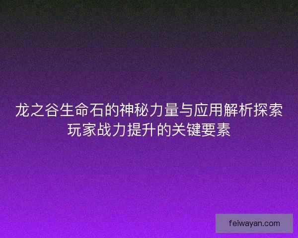 龙之谷生命石的神秘力量与应用解析探索玩家战力提升的关键要素