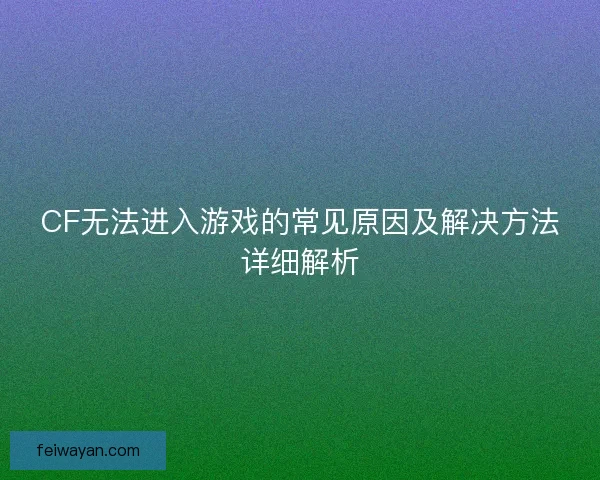 CF无法进入游戏的常见原因及解决方法详细解析
