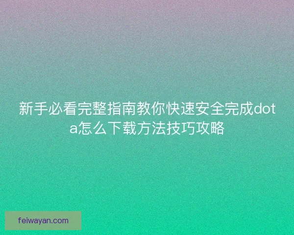 新手必看完整指南教你快速安全完成dota怎么下载方法技巧攻略