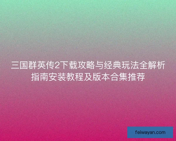 三国群英传2下载攻略与经典玩法全解析指南安装教程及版本合集推荐