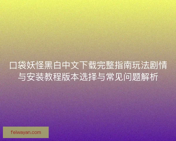 口袋妖怪黑白中文下载完整指南玩法剧情与安装教程版本选择与常见问题解析