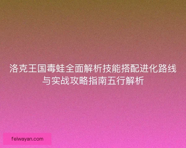 洛克王国毒蛙全面解析技能搭配进化路线与实战攻略指南五行解析
