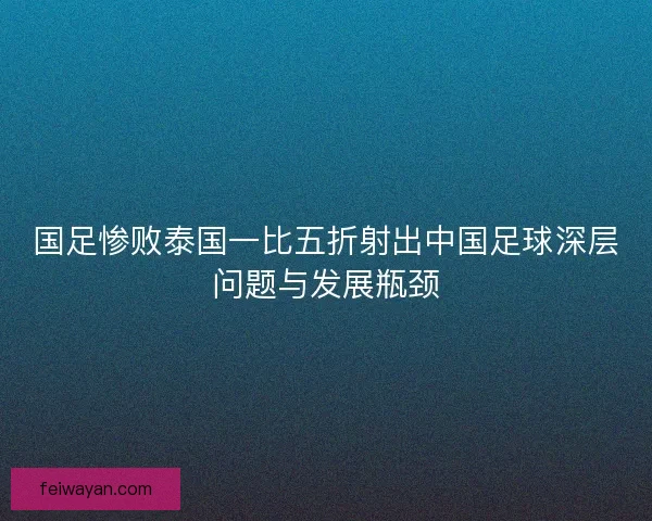 国足惨败泰国一比五折射出中国足球深层问题与发展瓶颈