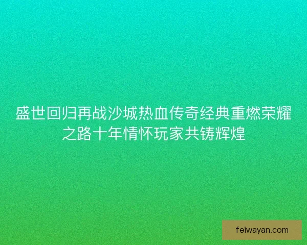 盛世回归再战沙城热血传奇经典重燃荣耀之路十年情怀玩家共铸辉煌