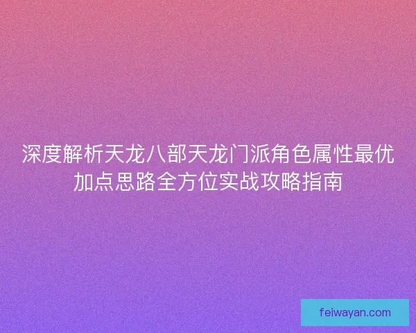 深度解析天龙八部天龙门派角色属性最优加点思路全方位实战攻略指南