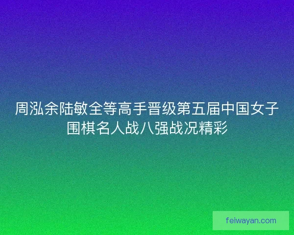 周泓余陆敏全等高手晋级第五届中国女子围棋名人战八强战况精彩